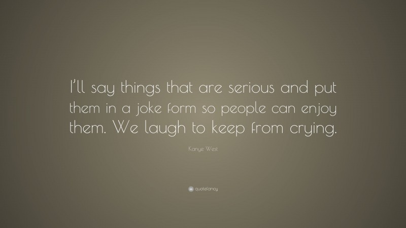 Kanye West Quote: “I’ll say things that are serious and put them in a joke form so people can enjoy them. We laugh to keep from crying.”
