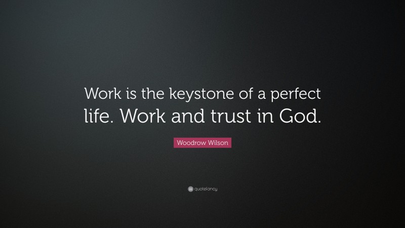 Woodrow Wilson Quote: “Work is the keystone of a perfect life. Work and trust in God.”