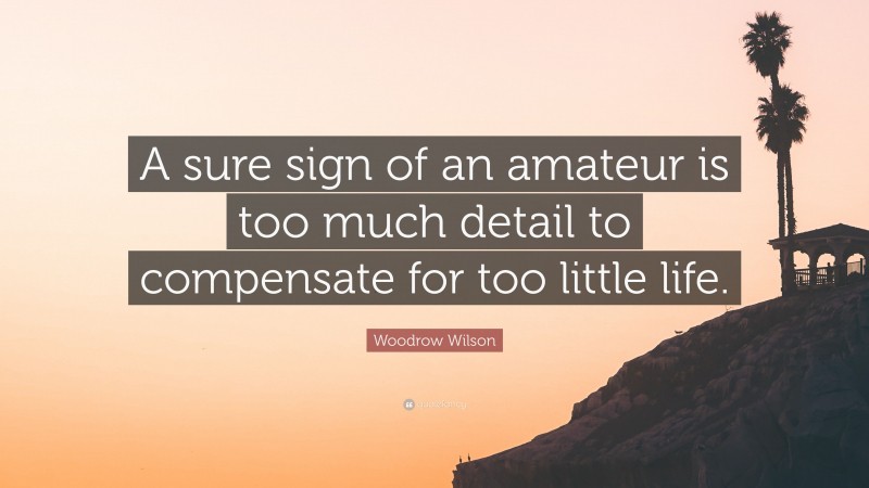 Woodrow Wilson Quote: “A sure sign of an amateur is too much detail to compensate for too little life.”