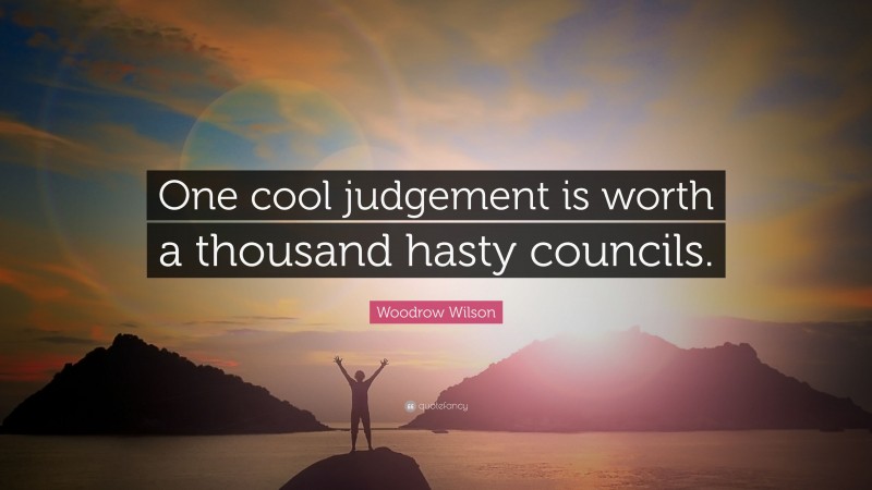Woodrow Wilson Quote: “One cool judgement is worth a thousand hasty councils.”