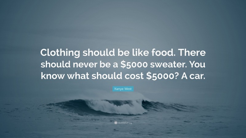 Kanye West Quote: “Clothing should be like food. There should never be a $5000 sweater. You know what should cost $5000? A car.”