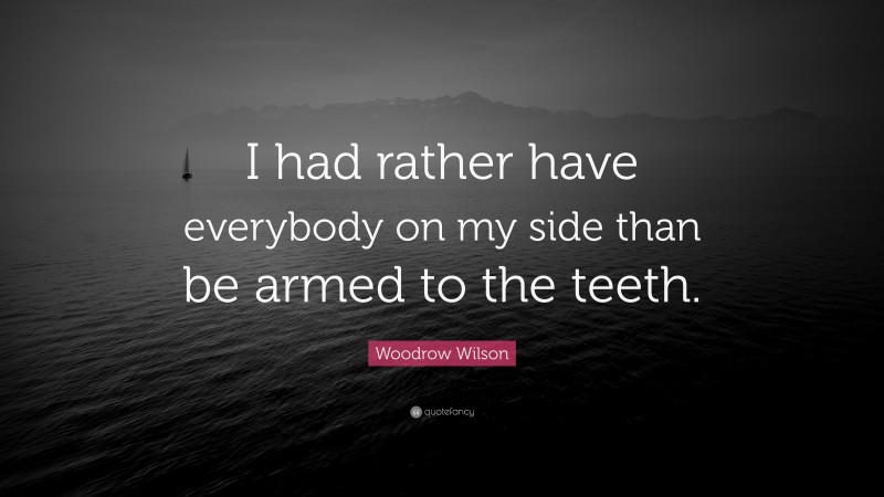 Woodrow Wilson Quote: “I had rather have everybody on my side than be armed to the teeth.”
