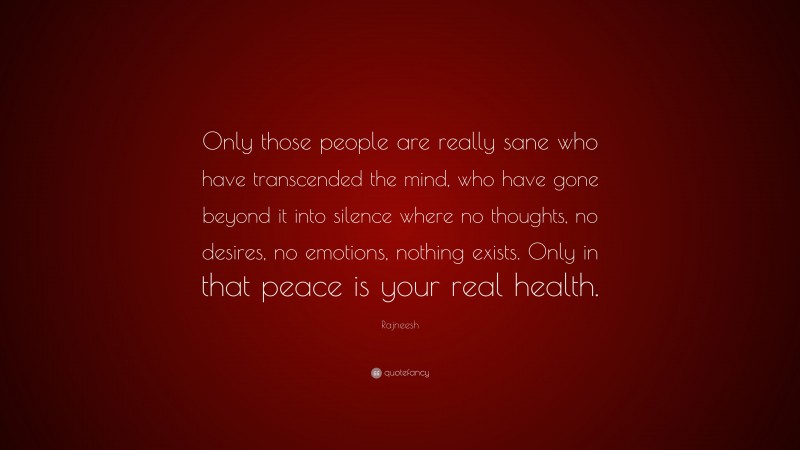 Rajneesh Quote: “Only those people are really sane who have transcended the mind, who have gone beyond it into silence where no thoughts, no desires, no emotions, nothing exists. Only in that peace is your real health.”
