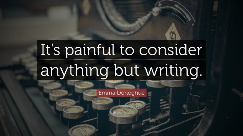 Emma Donoghue Quote: “It’s painful to consider anything but writing.”
