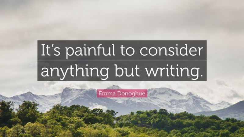 Emma Donoghue Quote: “It’s painful to consider anything but writing.”