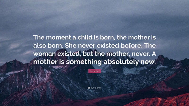 Rajneesh Quote: “The moment a child is born, the mother is also born. She never existed before. The woman existed, but the mother, never. A mother is something absolutely new.”