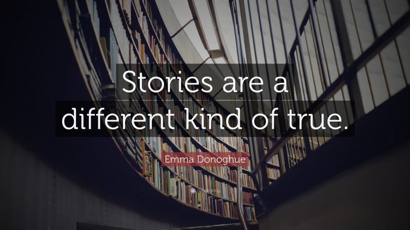 Emma Donoghue Quote: “Stories are a different kind of true.”