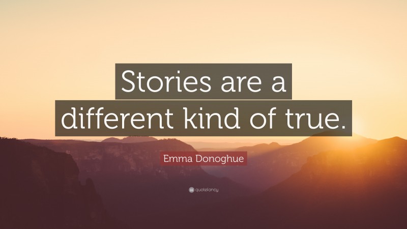 Emma Donoghue Quote: “Stories are a different kind of true.”