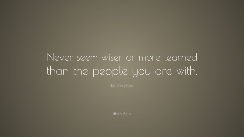 Bill Vaughan Quote: “Never seem wiser or more learned than the people you are with.”