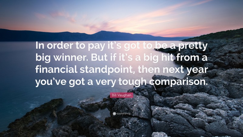 Bill Vaughan Quote: “In order to pay it’s got to be a pretty big winner. But if it’s a big hit from a financial standpoint, then next year you’ve got a very tough comparison.”