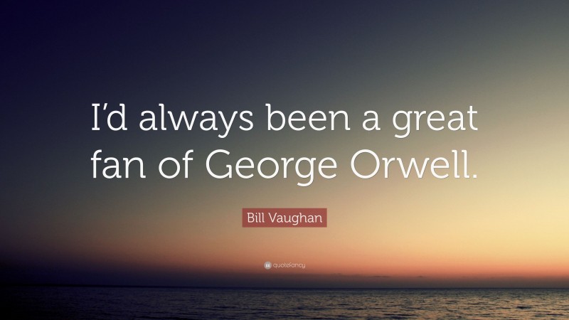 Bill Vaughan Quote: “I’d always been a great fan of George Orwell.”
