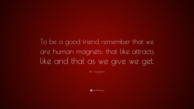 Bill Vaughan Quote: “To be a good friend remember that we are human magnets: that like attracts like and that as we give we get.”