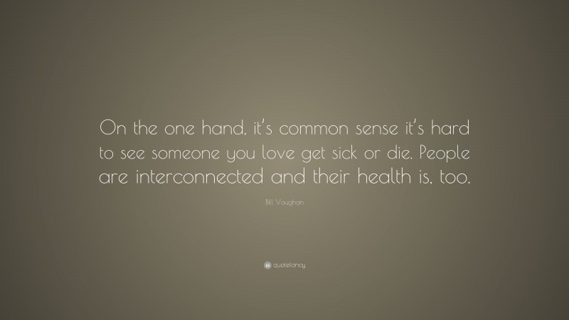 Bill Vaughan Quote: “On the one hand, it’s common sense it’s hard to see someone you love get sick or die. People are interconnected and their health is, too.”
