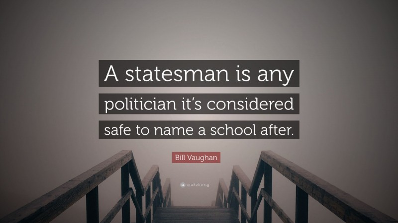 Bill Vaughan Quote: “A statesman is any politician it’s considered safe to name a school after.”