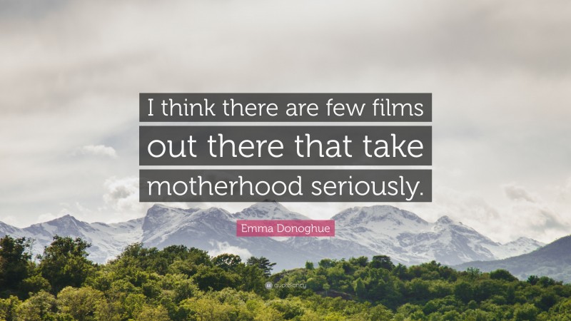 Emma Donoghue Quote: “I think there are few films out there that take motherhood seriously.”