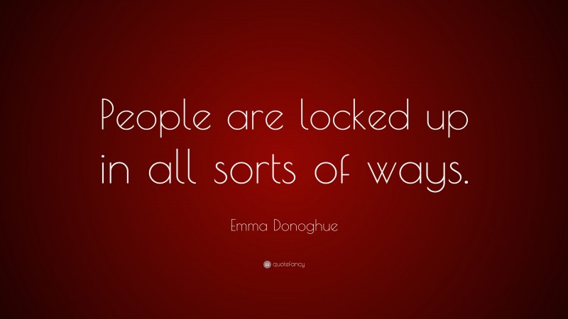 Emma Donoghue Quote: “People are locked up in all sorts of ways.”