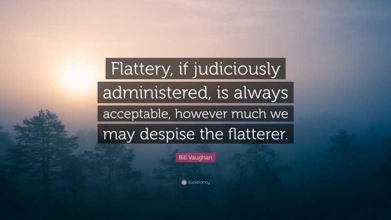Bill Vaughan Quote: “Flattery, if judiciously administered, is always acceptable, however much we may despise the flatterer.”