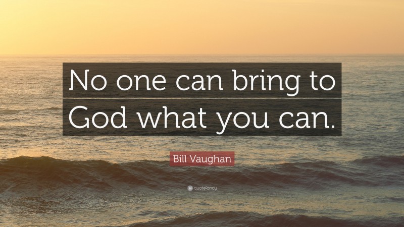 Bill Vaughan Quote: “No one can bring to God what you can.”