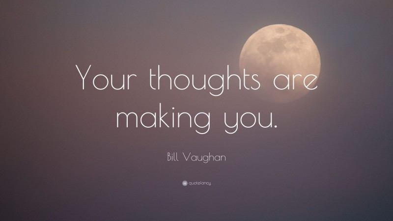 Bill Vaughan Quote: “Your thoughts are making you.”
