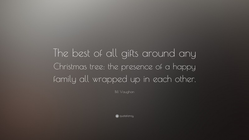 Bill Vaughan Quote: “The best of all gifts around any Christmas tree: the presence of a happy family all wrapped up in each other.”