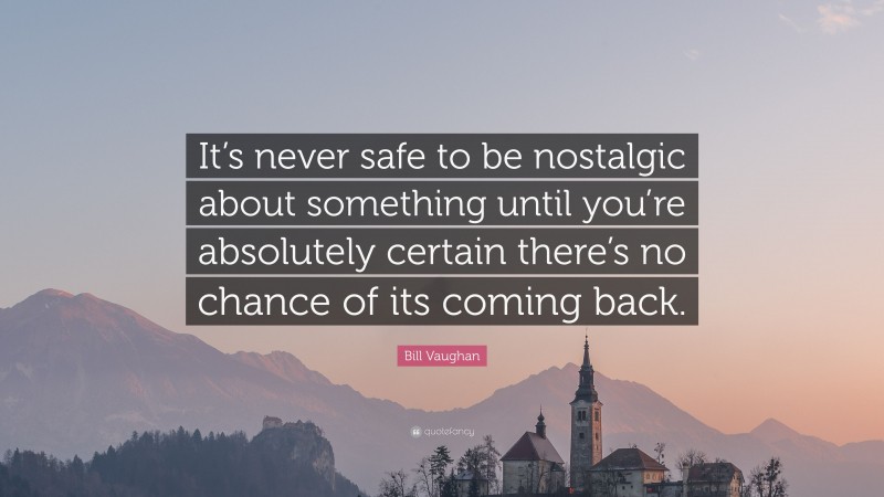 Bill Vaughan Quote: “It’s never safe to be nostalgic about something until you’re absolutely certain there’s no chance of its coming back.”