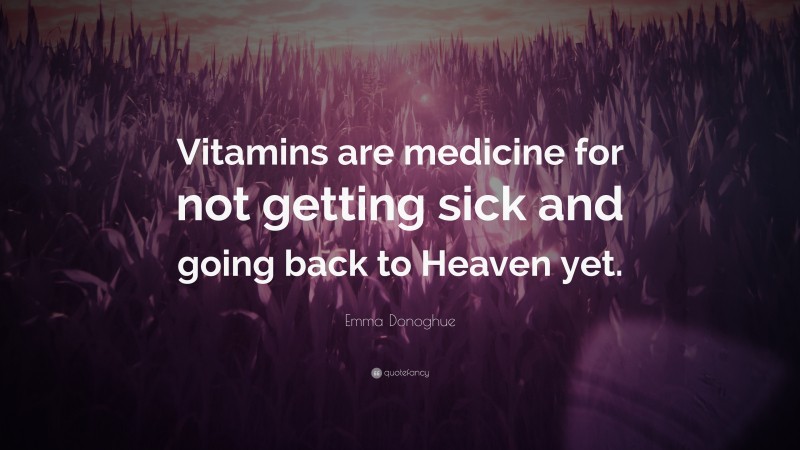 Emma Donoghue Quote: “Vitamins are medicine for not getting sick and going back to Heaven yet.”