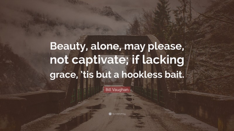Bill Vaughan Quote: “Beauty, alone, may please, not captivate; if lacking grace, ’tis but a hookless bait.”