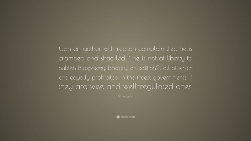 Bill Vaughan Quote: “Can an author with reason complain that he is cramped and shackled if he is not at liberty to publish blasphemy, bawdry, or sedition?; all of which are equally prohibited in the freest governments, if they are wise and well-regulated ones.”