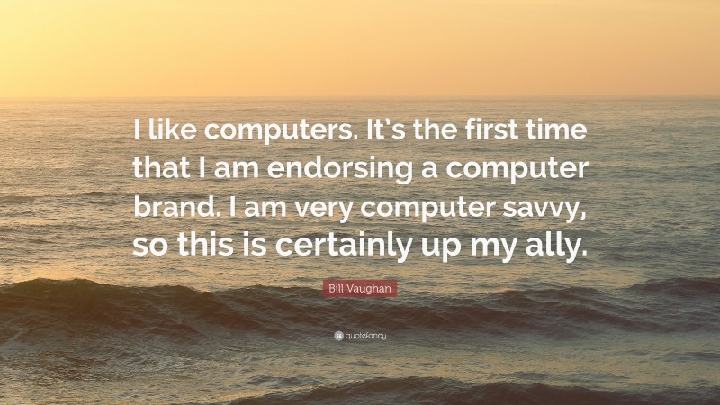 Bill Vaughan Quote: “I like computers. It’s the first time that I am endorsing a computer brand. I am very computer savvy, so this is certainly up my ally.”