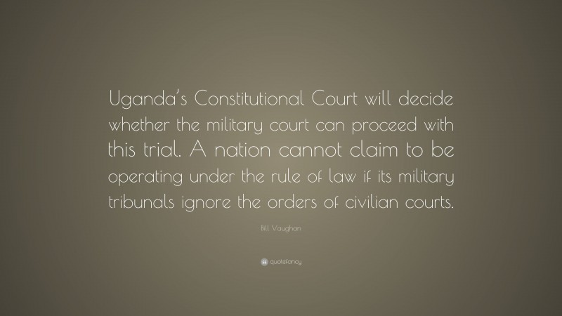 Bill Vaughan Quote: “Uganda’s Constitutional Court will decide whether the military court can proceed with this trial. A nation cannot claim to be operating under the rule of law if its military tribunals ignore the orders of civilian courts.”