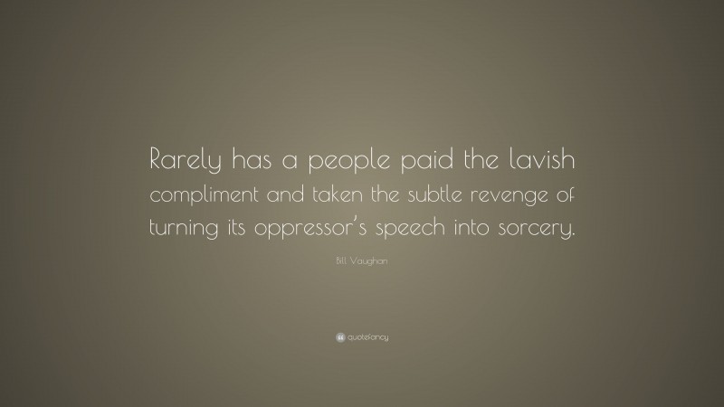 Bill Vaughan Quote: “Rarely has a people paid the lavish compliment and taken the subtle revenge of turning its oppressor’s speech into sorcery.”