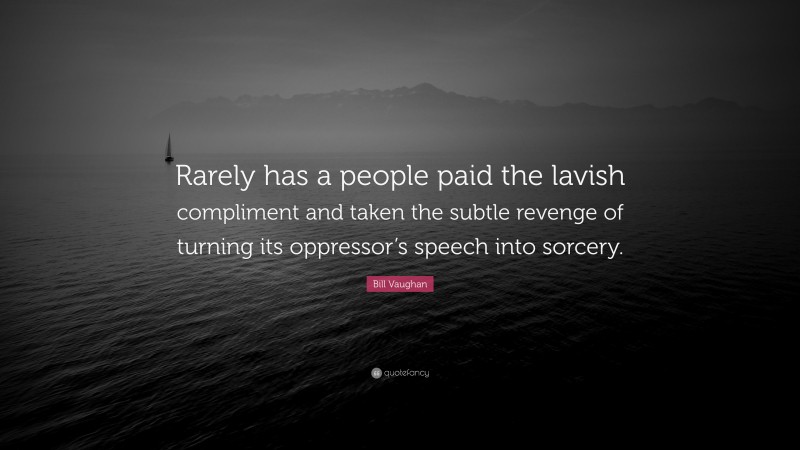Bill Vaughan Quote: “Rarely has a people paid the lavish compliment and taken the subtle revenge of turning its oppressor’s speech into sorcery.”
