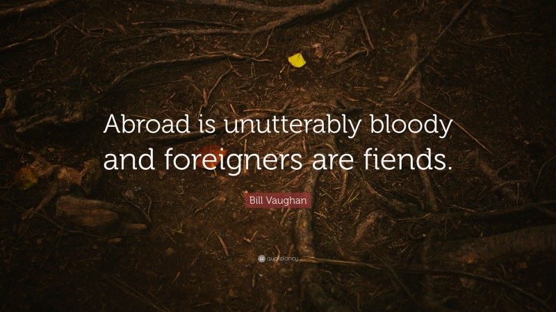 Bill Vaughan Quote: “Abroad is unutterably bloody and foreigners are fiends.”