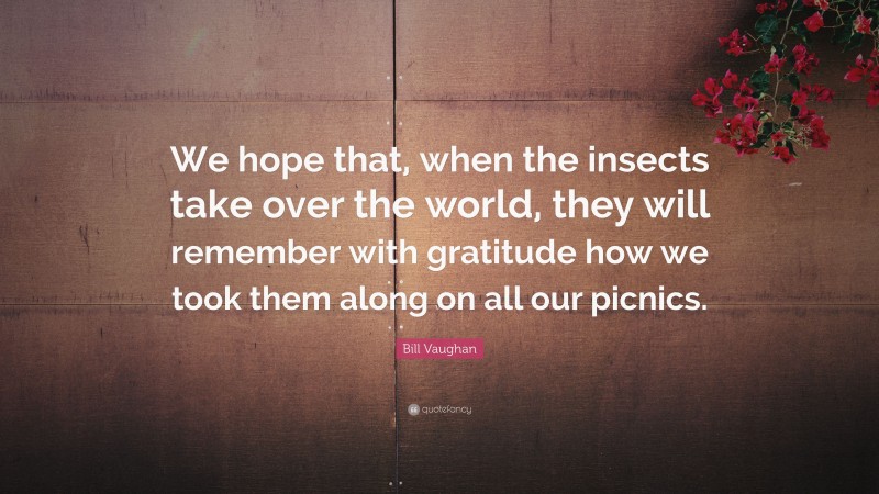 Bill Vaughan Quote: “We hope that, when the insects take over the world, they will remember with gratitude how we took them along on all our picnics.”
