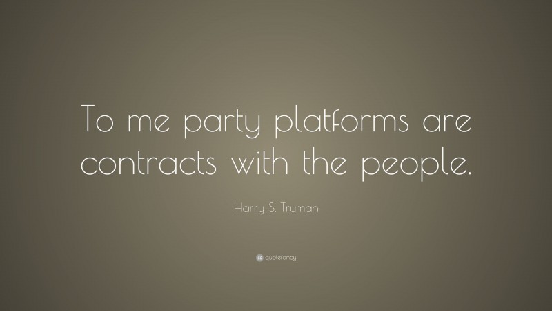 Harry S. Truman Quote: “To me party platforms are contracts with the people.”