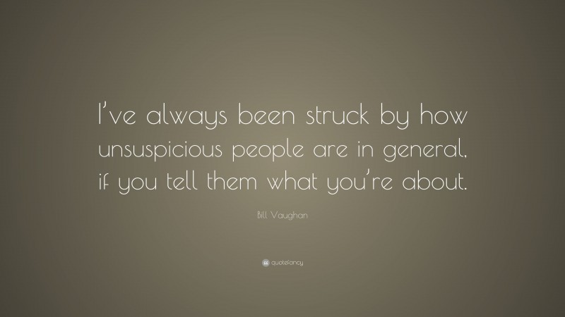 Bill Vaughan Quote: “I’ve always been struck by how unsuspicious people are in general, if you tell them what you’re about.”