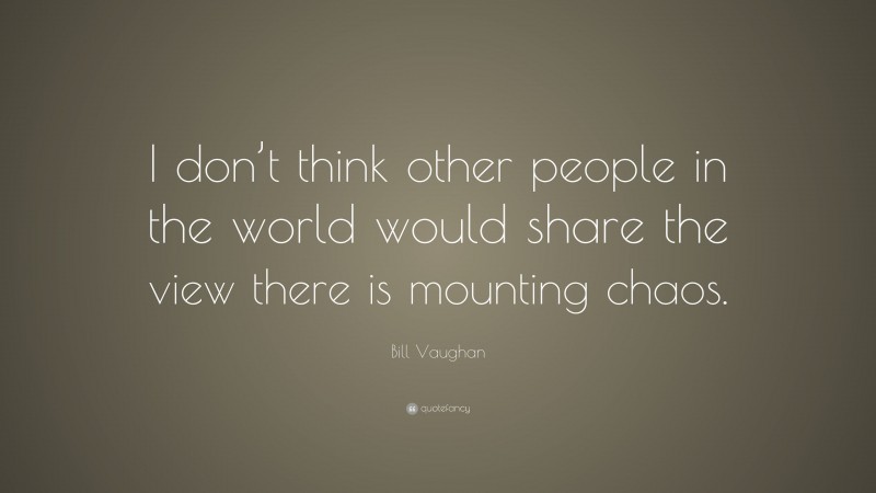 Bill Vaughan Quote: “I don’t think other people in the world would share the view there is mounting chaos.”