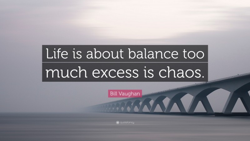 Bill Vaughan Quote: “Life is about balance too much excess is chaos.”