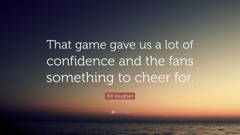 Bill Vaughan Quote: “That game gave us a lot of confidence and the fans something to cheer for.”