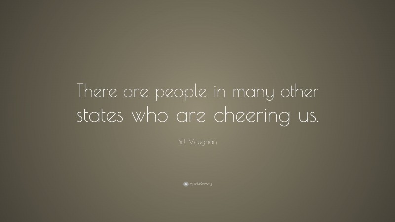 Bill Vaughan Quote: “There are people in many other states who are cheering us.”