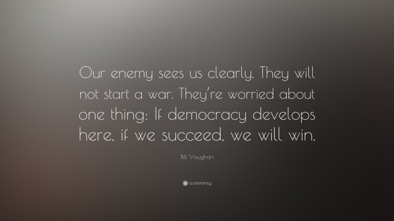 Bill Vaughan Quote: “Our enemy sees us clearly. They will not start a war. They’re worried about one thing: If democracy develops here, if we succeed, we will win.”