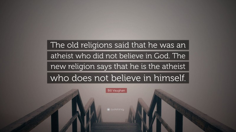 Bill Vaughan Quote: “The old religions said that he was an atheist who did not believe in God. The new religion says that he is the atheist who does not believe in himself.”