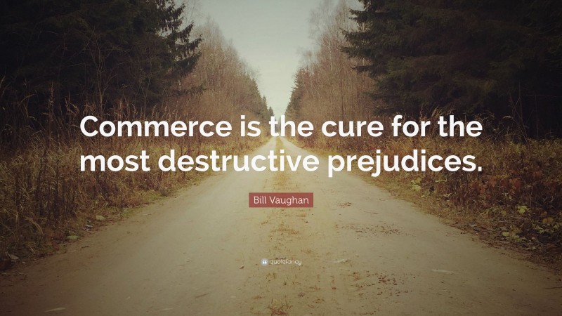 Bill Vaughan Quote: “Commerce is the cure for the most destructive prejudices.”
