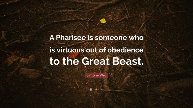 Simone Weil Quote: “A Pharisee is someone who is virtuous out of obedience to the Great Beast.”