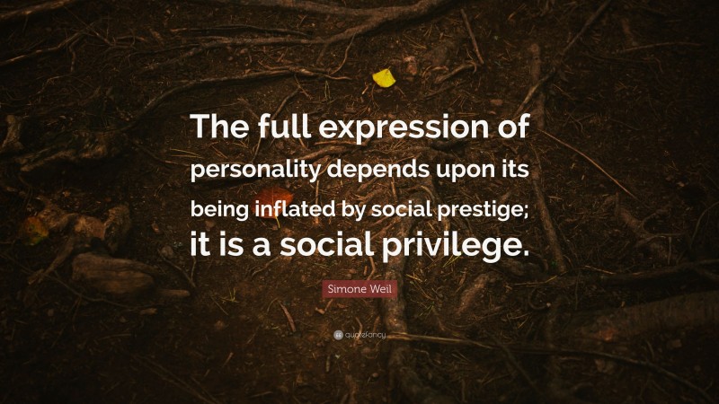 Simone Weil Quote: “The full expression of personality depends upon its being inflated by social prestige; it is a social privilege.”