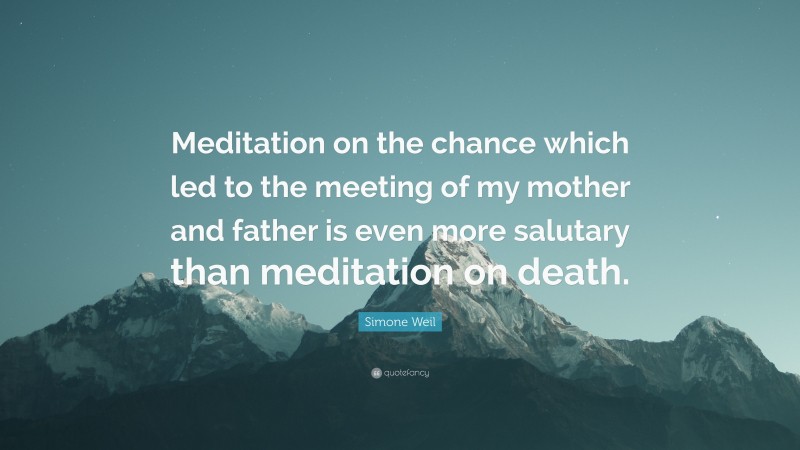 Simone Weil Quote: “Meditation on the chance which led to the meeting of my mother and father is even more salutary than meditation on death.”