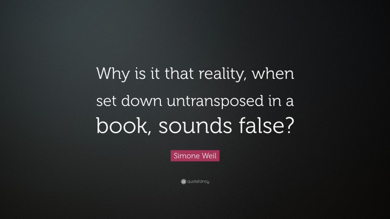 Simone Weil Quote: “Why is it that reality, when set down untransposed in a book, sounds false?”