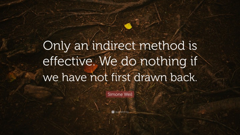 Simone Weil Quote: “Only an indirect method is effective. We do nothing if we have not first drawn back.”