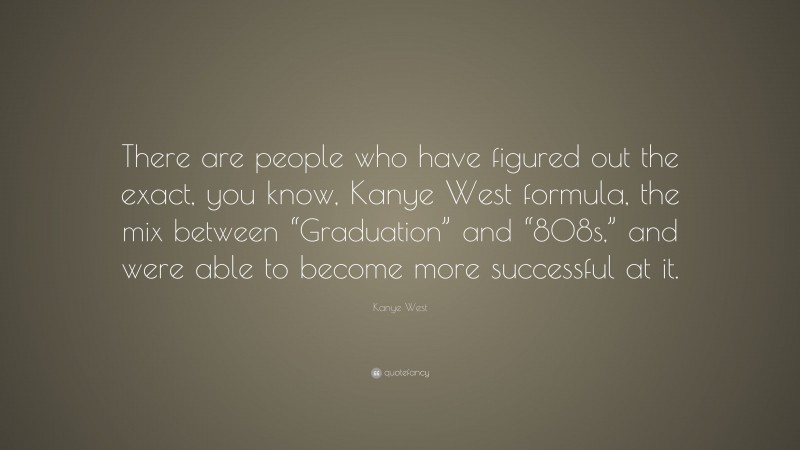 Kanye West Quote: “There are people who have figured out the exact, you know, Kanye West formula, the mix between “Graduation” and “808s,” and were able to become more successful at it.”