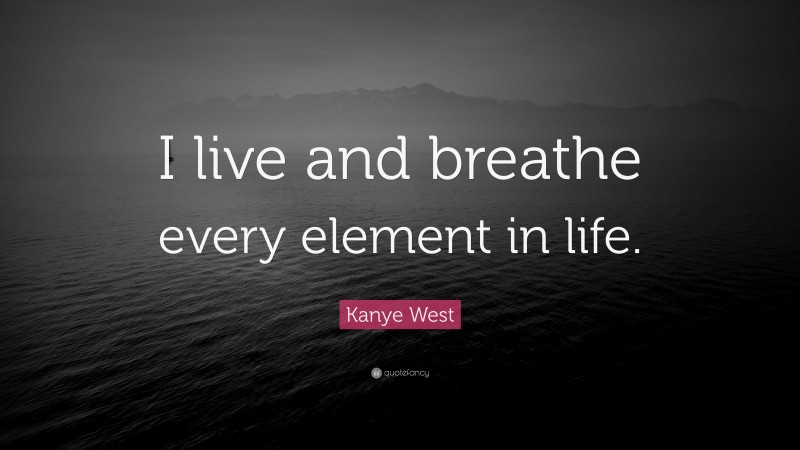 Kanye West Quote: “I live and breathe every element in life.”